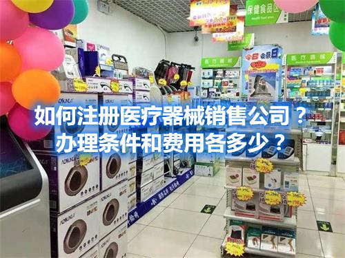 如何注冊(cè)醫(yī)療器械銷售公司？辦理?xiàng)l件和費(fèi)用各多少？(圖1)