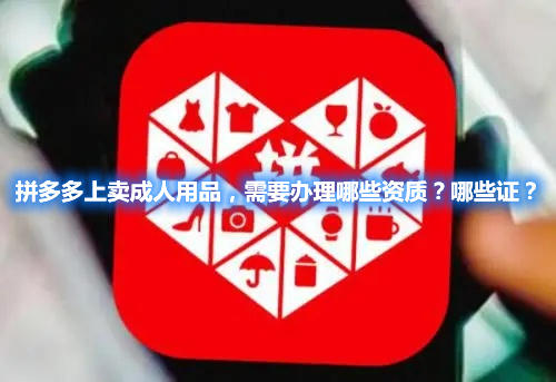 拼多多上賣(mài)成人用品，需要辦理哪些資質(zhì)？哪些證？(圖1)