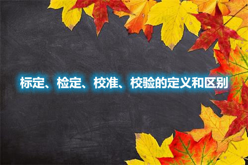 標(biāo)定、檢定、校準(zhǔn)、校驗(yàn)的定義和區(qū)別(圖1)