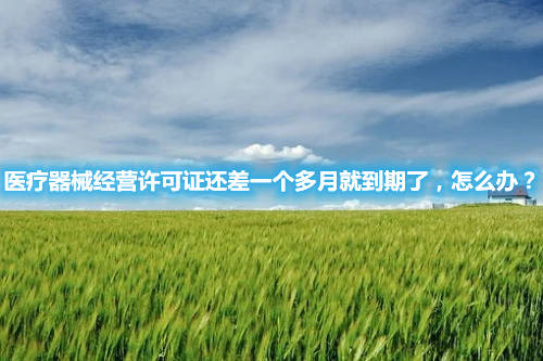 醫(yī)療器械經(jīng)營許可證還差一個多月就到期了，怎么辦？(圖1)