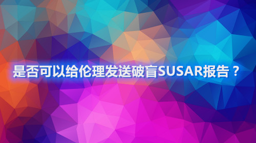 是否可以給倫理發(fā)送破盲SUSAR報告？(圖1)