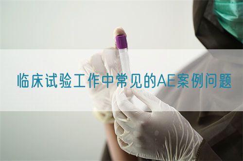 臨床試驗(yàn)工作中常見的AE案例問題(圖1)