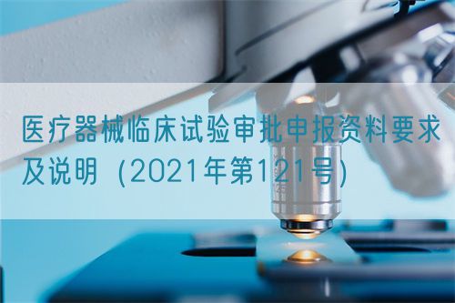 醫(yī)療器械臨床試驗審批申報資料要求及說明（2021年第121號）(圖1)