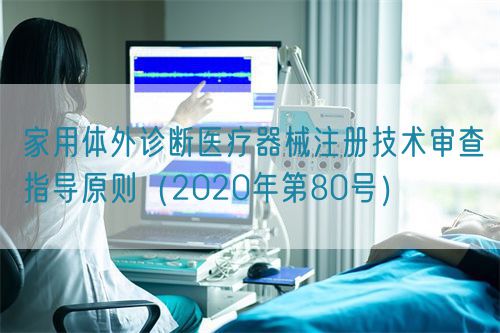 家用體外診斷醫(yī)療器械注冊技術審查指導原則（2020年第80號）(圖1)