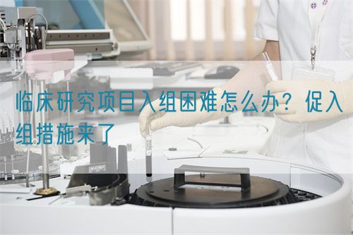 臨床研究項目入組困難怎么辦？促入組措施來了(圖1)