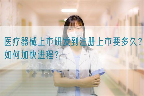 醫(yī)療器械上市研發(fā)到注冊上市要多久？如何加快進(jìn)程？(圖1)