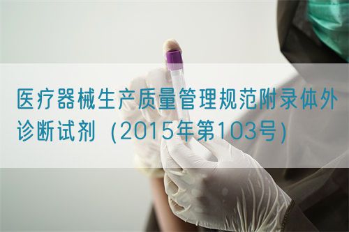 醫(yī)療器械生產(chǎn)質(zhì)量管理規(guī)范附錄體外診斷試劑（2015年第103號(hào)）