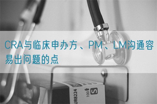 CRA與臨床申辦方、PM、LM溝通容易出問題的點(diǎn)(圖1)