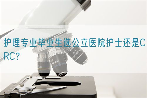 護(hù)理專(zhuān)業(yè)畢業(yè)生選公立醫(yī)院護(hù)士還是CRC？(圖1)