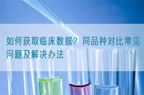 如何獲取臨床數(shù)據(jù)？同品種對比常見問題及解決辦法(圖1)