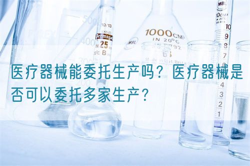 醫(yī)療器械能委托生產(chǎn)嗎？醫(yī)療器械是否可以委托多家生產(chǎn)？(圖1)