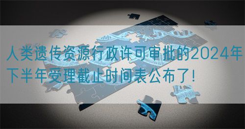 人類遺傳資源行政許可審批的2024年下半年受理截止時間表公布了！(圖1)