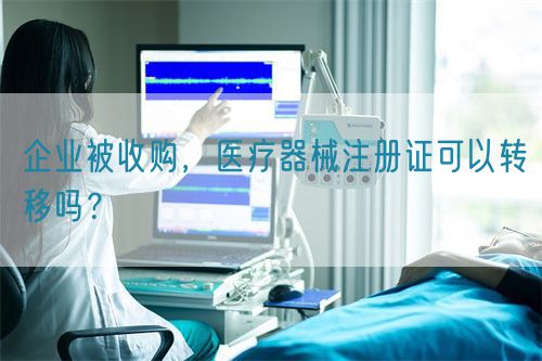 企業(yè)被收購，醫(yī)療器械注冊證可以轉(zhuǎn)移嗎？(圖1)