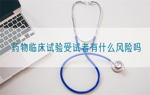 藥物臨床試驗(yàn)受試者有什么風(fēng)險(xiǎn)嗎(圖1)