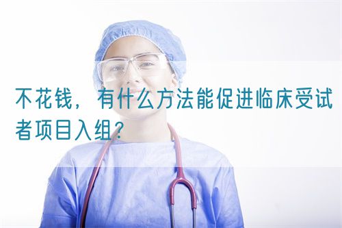 不花錢，有什么方法能促進(jìn)臨床受試者項(xiàng)目入組？(圖1)