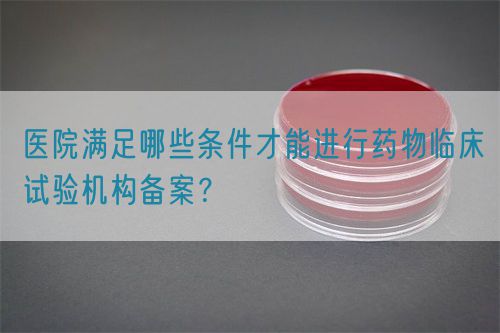 醫(yī)院滿足哪些條件才能進行藥物臨床試驗機構(gòu)備案？(圖1)