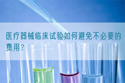 醫(yī)療器械臨床試驗如何避免不必要的費用？(圖1)