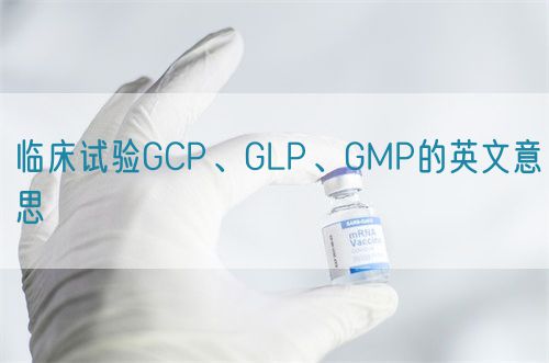 臨床試驗GCP、GLP、GMP的英文意思(圖1)