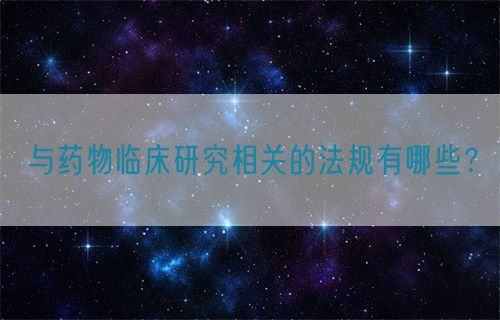 與藥物臨床研究相關(guān)的法規(guī)有哪些？(圖1)