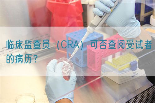 臨床監(jiān)查員（CRA）可否查閱受試者的病歷？(圖1)