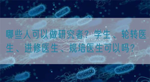 哪些人可以做研究者？學(xué)生、輪轉(zhuǎn)醫(yī)生、進(jìn)修醫(yī)生、規(guī)培醫(yī)生可以嗎？(圖1)