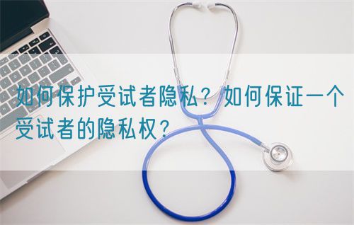 如何保護(hù)受試者隱私？如何保證一個受試者的隱私權(quán)？(圖1)