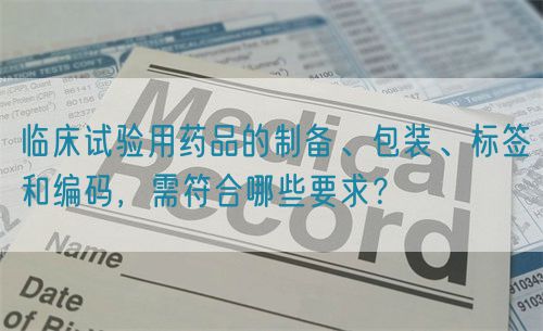 臨床試驗(yàn)用藥品的制備、包裝、標(biāo)簽和編碼，需符合哪些要求？(圖1)