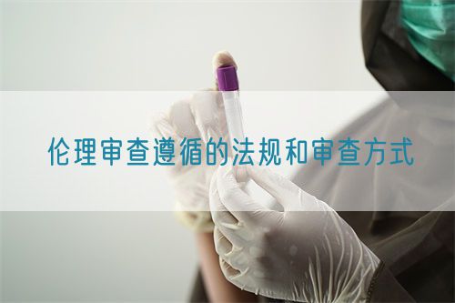 倫理審查遵循的法規(guī)和審查方式(圖1)