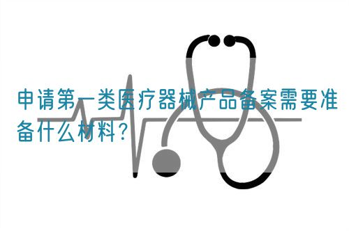 申請第一類醫(yī)療器械產(chǎn)品備案需要準(zhǔn)備什么材料？(圖1)