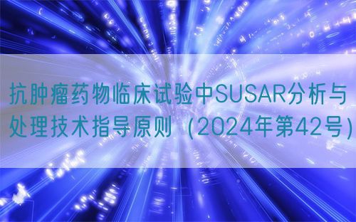 抗腫瘤藥物臨床試驗(yàn)中SUSAR分析與處理技術(shù)指導(dǎo)原則（2024年第42號(hào)）