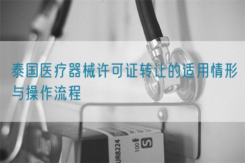 泰國醫(yī)療器械許可證轉(zhuǎn)讓的適用情形與操作流程(圖1)