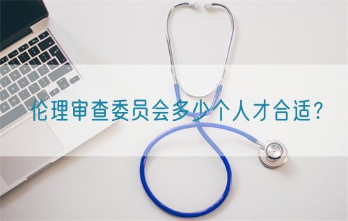 倫理審查委員會(huì)多少個(gè)人才合適？(圖1)