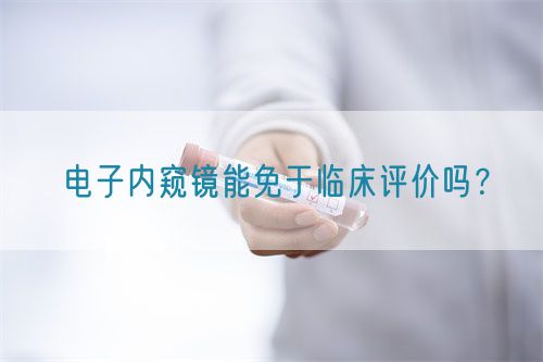 電子內(nèi)窺鏡能免于臨床評(píng)價(jià)嗎？(圖1)