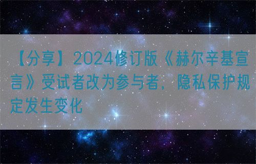 【分享】2024修訂版《赫爾辛基宣言》受試者改為參與者，隱私保護(hù)規(guī)定發(fā)生變化(圖1)