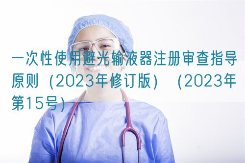 一次性使用避光輸液器注冊審查指導原則（2023年修訂版）（2023年第15號）(圖1)