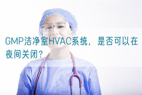 GMP潔凈室HVAC系統(tǒng)，是否可以在夜間關(guān)閉？(圖1)