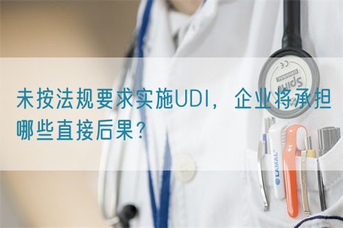 未按法規(guī)要求實(shí)施UDI，企業(yè)將承擔(dān)哪些直接后果？(圖1)