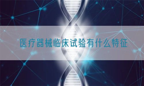 醫(yī)療器械臨床試驗有什么特征(圖1)