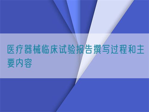 醫(yī)療器械臨床試驗(yàn)報(bào)告撰寫(xiě)過(guò)程和主要內(nèi)容(圖1)