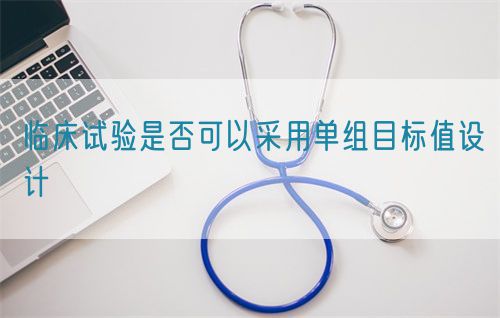 臨床試驗是否可以采用單組目標(biāo)值設(shè)計(圖1)