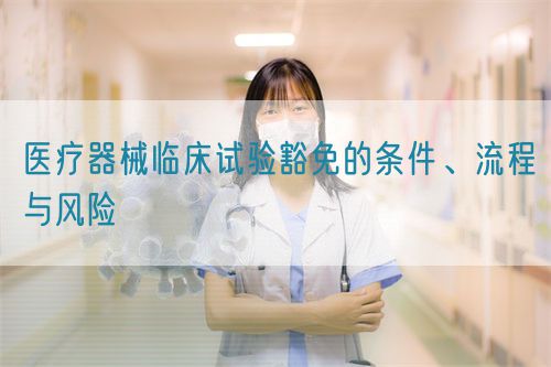 醫(yī)療器械臨床試驗(yàn)豁免的條件、流程與風(fēng)險(xiǎn)(圖1)