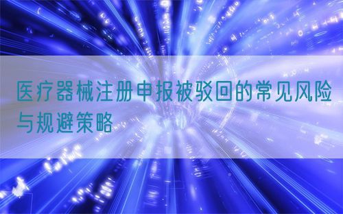醫(yī)療器械注冊申報被駁回的常見風(fēng)險與規(guī)避策略(圖1)