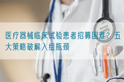 醫(yī)療器械臨床試驗患者招募困難？五大策略破解入組瓶頸(圖1)