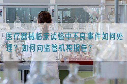 醫(yī)療器械臨床試驗中不良事件如何處理？如何向監(jiān)管機構(gòu)報告？(圖1)