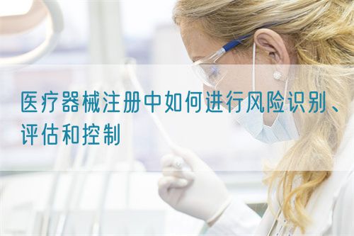 醫(yī)療器械注冊(cè)中如何進(jìn)行風(fēng)險(xiǎn)識(shí)別、評(píng)估和控制(圖1)