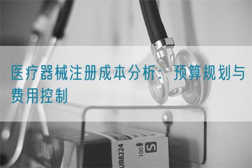 醫(yī)療器械注冊成本分析：預算規(guī)劃與費用控制(圖1)