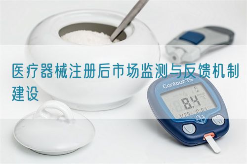 醫(yī)療器械注冊后市場監(jiān)測與反饋機(jī)制建設(shè)(圖1)