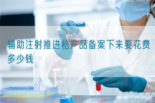 輔助注射推進(jìn)槍產(chǎn)品備案下來(lái)要花費(fèi)多少錢(qián)(圖1)