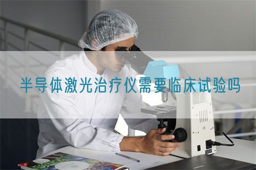 半導(dǎo)體激光治療儀需要臨床試驗(yàn)嗎(圖1)