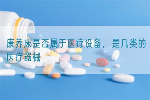 康養(yǎng)床是否屬于醫(yī)療設(shè)備，是幾類的醫(yī)療器械(圖1)